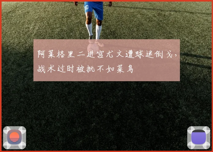 阿莱格里二进宫尤文遭球迷倒戈，战术过时被批不如菜鸟